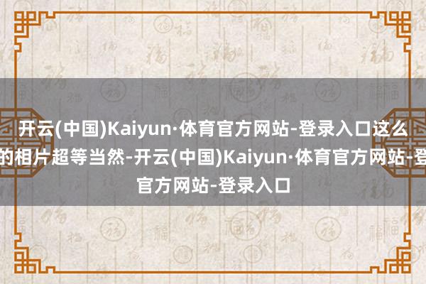 开云(中国)Kaiyun·体育官方网站-登录入口这么拍出来的相片超等当然-开云(中国)Kaiyun·体育官方网站-登录入口