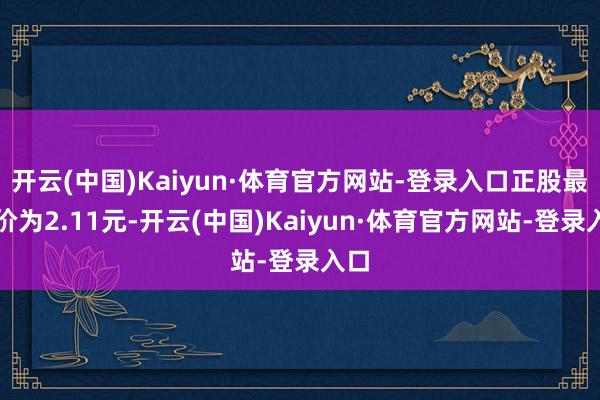 开云(中国)Kaiyun·体育官方网站-登录入口正股最新价为2.11元-开云(中国)Kaiyun·体育官方网站-登录入口