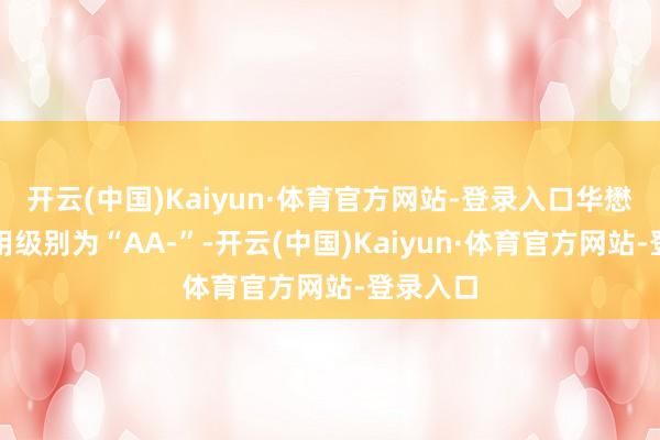 开云(中国)Kaiyun·体育官方网站-登录入口华懋转债信用级别为“AA-”-开云(中国)Kaiyun·体育官方网站-登录入口