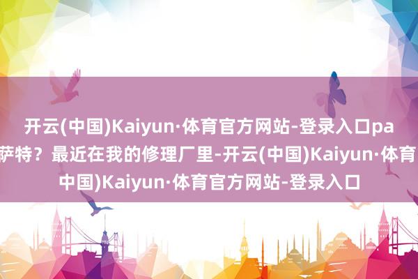 开云(中国)Kaiyun·体育官方网站-登录入口part01为什么要谈帕萨特？最近在我的修理厂里-开云(中国)Kaiyun·体育官方网站-登录入口