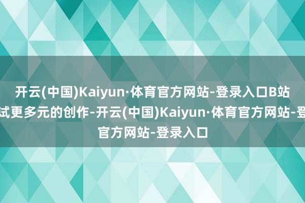 开云(中国)Kaiyun·体育官方网站-登录入口B站也在尝试更多元的创作-开云(中国)Kaiyun·体育官方网站-登录入口