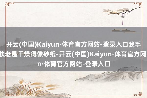 开云(中国)Kaiyun·体育官方网站-登录入口我手肘内侧的皮肤老是干燥得像砂纸-开云(中国)Kaiyun·体育官方网站-登录入口