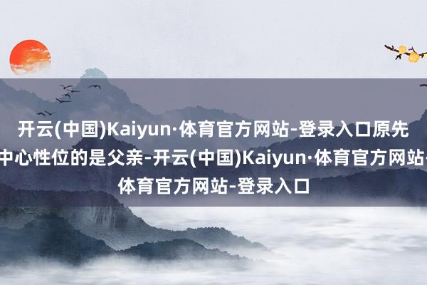 开云(中国)Kaiyun·体育官方网站-登录入口原先处于职权中心性位的是父亲-开云(中国)Kaiyun·体育官方网站-登录入口