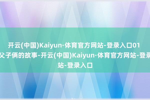 开云(中国)Kaiyun·体育官方网站-登录入口01 一段父子俩的故事-开云(中国)Kaiyun·体育官方网站-登录入口