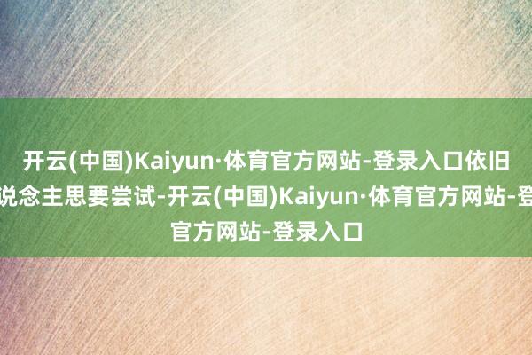 开云(中国)Kaiyun·体育官方网站-登录入口依旧许多东说念主思要尝试-开云(中国)Kaiyun·体育官方网站-登录入口