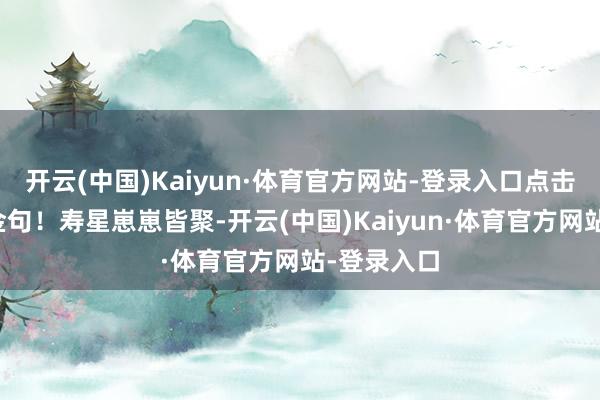 开云(中国)Kaiyun·体育官方网站-登录入口点击回味年度金句！寿星崽崽皆聚-开云(中国)Kaiyun·体育官方网站-登录入口