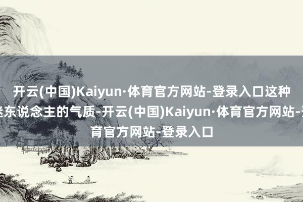 开云(中国)Kaiyun·体育官方网站-登录入口这种危境而迷东说念主的气质-开云(中国)Kaiyun·体育官方网站-登录入口