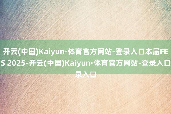开云(中国)Kaiyun·体育官方网站-登录入口本届FES 2025-开云(中国)Kaiyun·体育官方网站-登录入口