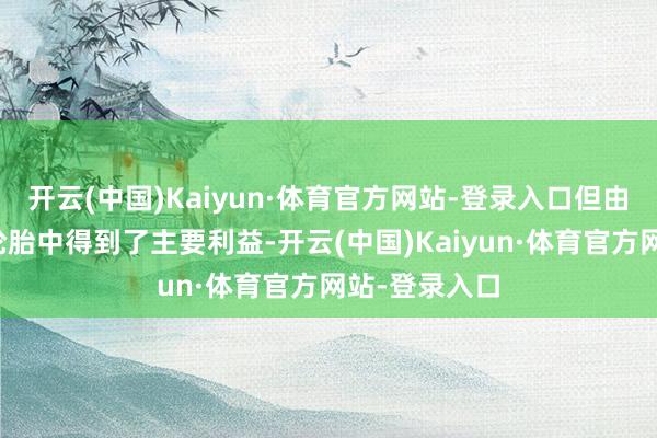 开云(中国)Kaiyun·体育官方网站-登录入口但由于其从入口轮胎中得到了主要利益-开云(中国)Kaiyun·体育官方网站-登录入口