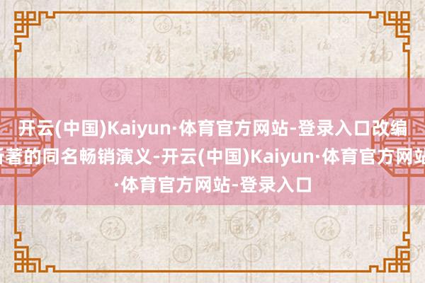 开云(中国)Kaiyun·体育官方网站-登录入口改编自赵乾乾所著的同名畅销演义-开云(中国)Kaiyun·体育官方网站-登录入口