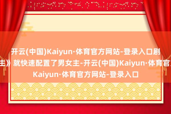 开云(中国)Kaiyun·体育官方网站-登录入口剧集《造雨东说念主》就快速配置了男女主-开云(中国)Kaiyun·体育官方网站-登录入口