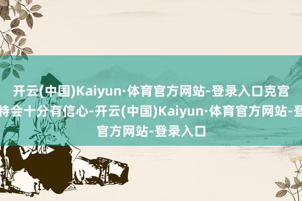 开云(中国)Kaiyun·体育官方网站-登录入口克宫关于普特会十分有信心-开云(中国)Kaiyun·体育官方网站-登录入口
