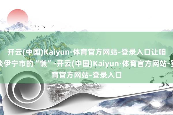开云(中国)Kaiyun·体育官方网站-登录入口让咱们来谈谈伊宁市的“懒”-开云(中国)Kaiyun·体育官方网站-登录入口