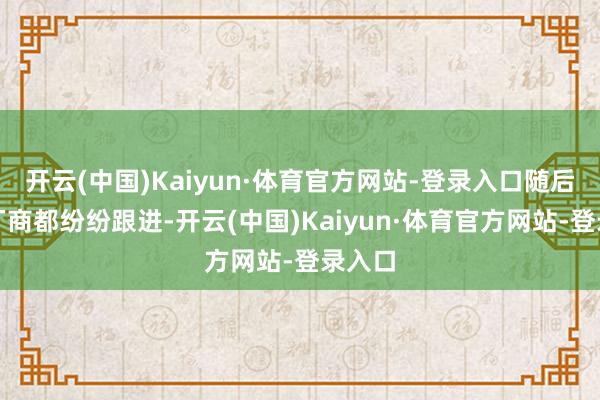 开云(中国)Kaiyun·体育官方网站-登录入口随后各家厂商都纷纷跟进-开云(中国)Kaiyun·体育官方网站-登录入口