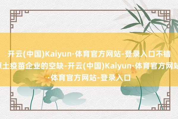 开云(中国)Kaiyun·体育官方网站-登录入口不错填补上海原土疫苗企业的空缺-开云(中国)Kaiyun·体育官方网站-登录入口