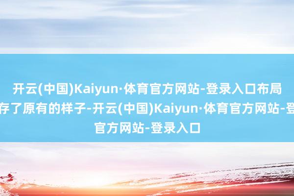 开云(中国)Kaiyun·体育官方网站-登录入口布局仍然保存了原有的样子-开云(中国)Kaiyun·体育官方网站-登录入口