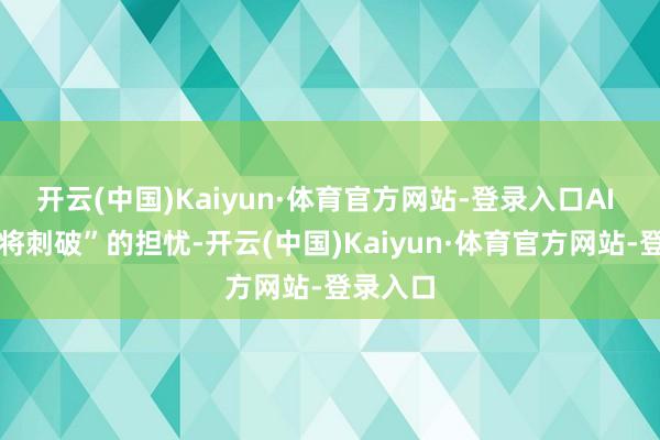 开云(中国)Kaiyun·体育官方网站-登录入口AI 泡沫行将刺破”的担忧-开云(中国)Kaiyun·体育官方网站-登录入口