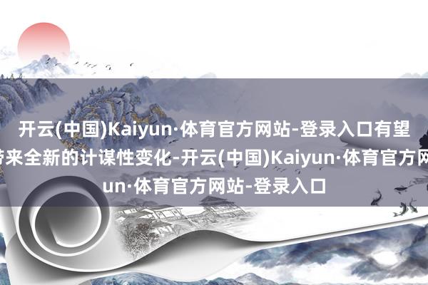开云(中国)Kaiyun·体育官方网站-登录入口有望为现存来往带来全新的计谋性变化-开云(中国)Kaiyun·体育官方网站-登录入口