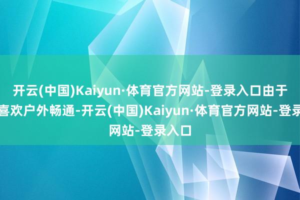 开云(中国)Kaiyun·体育官方网站-登录入口由于遥远喜欢户外畅通-开云(中国)Kaiyun·体育官方网站-登录入口