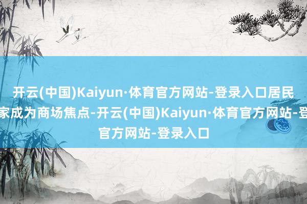 开云(中国)Kaiyun·体育官方网站-登录入口居民储蓄搬家成为商场焦点-开云(中国)Kaiyun·体育官方网站-登录入口