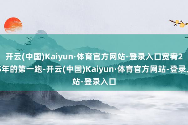 开云(中国)Kaiyun·体育官方网站-登录入口宽宥2025年的第一跑-开云(中国)Kaiyun·体育官方网站-登录入口