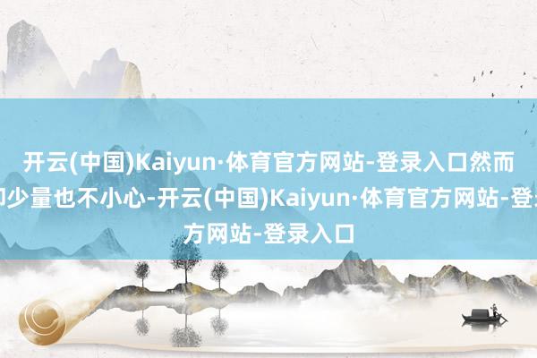 开云(中国)Kaiyun·体育官方网站-登录入口然而阵治却少量也不小心-开云(中国)Kaiyun·体育官方网站-登录入口