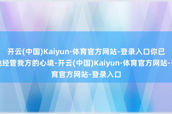 开云(中国)Kaiyun·体育官方网站-登录入口你已能娴熟地经管我方的心境-开云(中国)Kaiyun·体育官方网站-登录入口