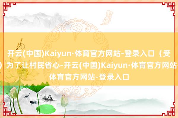 开云(中国)Kaiyun·体育官方网站-登录入口(受访者供图)为了让村民省心-开云(中国)Kaiyun·体育官方网站-登录入口