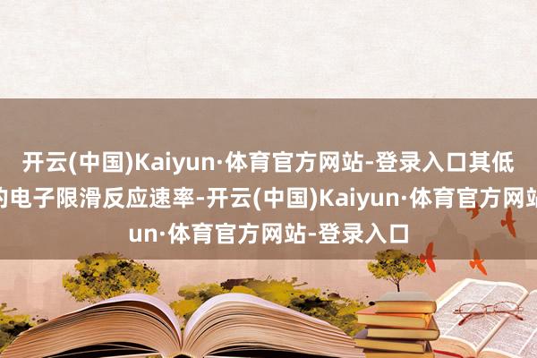 开云(中国)Kaiyun·体育官方网站-登录入口其低于0.05秒的电子限滑反应速率-开云(中国)Kaiyun·体育官方网站-登录入口