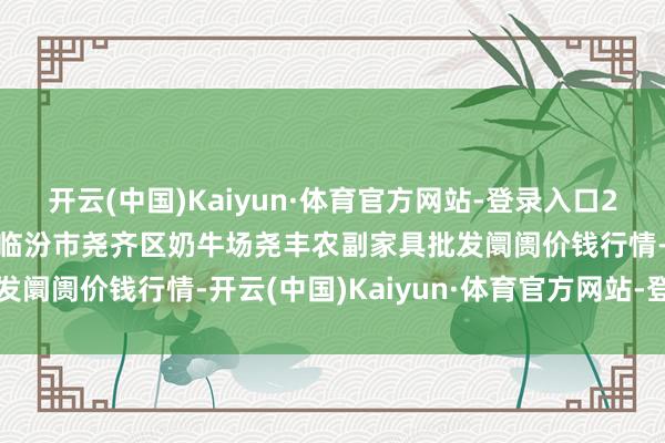 开云(中国)Kaiyun·体育官方网站-登录入口2025年8月27日山西省临汾市尧齐区奶牛场尧丰农副家具批发阛阓价钱行情-开云(中国)Kaiyun·体育官方网站-登录入口