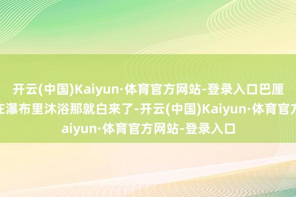 开云(中国)Kaiyun·体育官方网站-登录入口巴厘岛乌布 不溯溪在瀑布里沐浴那就白来了-开云(中国)Kaiyun·体育官方网站-登录入口