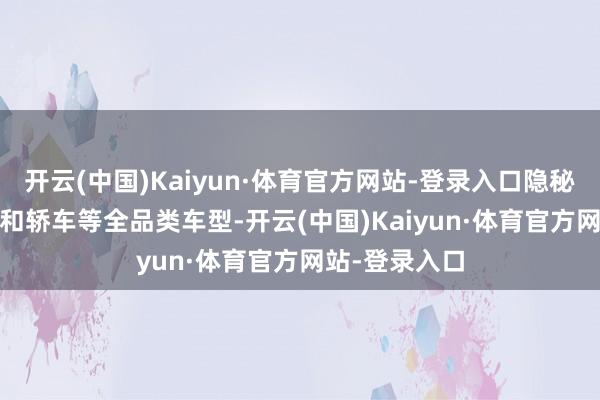 开云(中国)Kaiyun·体育官方网站-登录入口隐秘SUV、MPV和轿车等全品类车型-开云(中国)Kaiyun·体育官方网站-登录入口