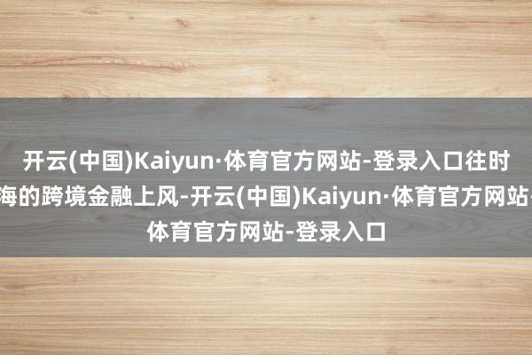 开云(中国)Kaiyun·体育官方网站-登录入口往时将依托前海的跨境金融上风-开云(中国)Kaiyun·体育官方网站-登录入口