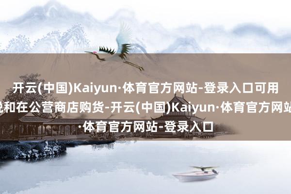 开云(中国)Kaiyun·体育官方网站-登录入口可用于完粮征税和在公营商店购货-开云(中国)Kaiyun·体育官方网站-登录入口
