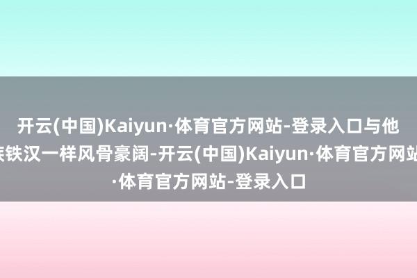 开云(中国)Kaiyun·体育官方网站-登录入口与他扮演的民族铁汉一样风骨豪阔-开云(中国)Kaiyun·体育官方网站-登录入口