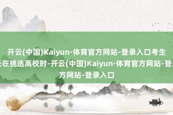 开云(中国)Kaiyun·体育官方网站-登录入口考生和家长在挑选高校时-开云(中国)Kaiyun·体育官方网站-登录入口