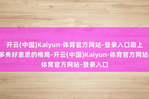 开云(中国)Kaiyun·体育官方网站-登录入口路上流程了好多秀好意思的格局-开云(中国)Kaiyun·体育官方网站-登录入口