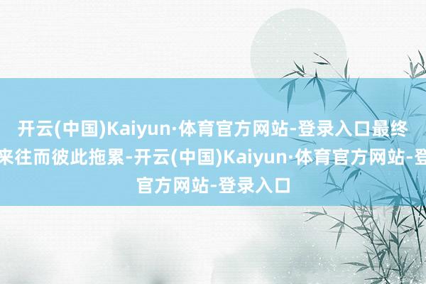 开云(中国)Kaiyun·体育官方网站-登录入口最终因一桩来往而彼此拖累-开云(中国)Kaiyun·体育官方网站-登录入口