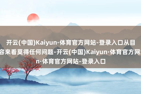 开云(中国)Kaiyun·体育官方网站-登录入口从目下播出的内容来看莫得任何问题-开云(中国)Kaiyun·体育官方网站-登录入口