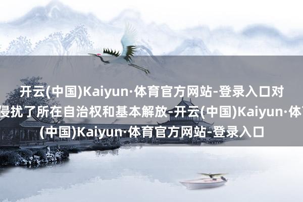 开云(中国)Kaiyun·体育官方网站-登录入口对齐门的强制军事占领侵扰了所在自治权和基本解放-开云(中国)Kaiyun·体育官方网站-登录入口