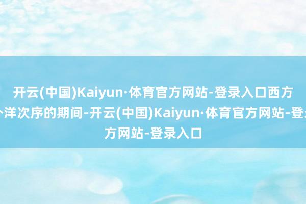 开云(中国)Kaiyun·体育官方网站-登录入口西方主导外洋次序的期间-开云(中国)Kaiyun·体育官方网站-登录入口