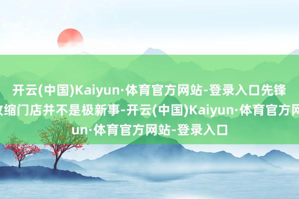 开云(中国)Kaiyun·体育官方网站-登录入口先锋品牌在线下收缩门店并不是极新事-开云(中国)Kaiyun·体育官方网站-登录入口