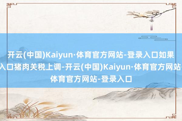 开云(中国)Kaiyun·体育官方网站-登录入口如果来自欧盟入口猪肉关税上调-开云(中国)Kaiyun·体育官方网站-登录入口
