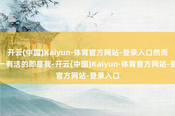 开云(中国)Kaiyun·体育官方网站-登录入口然而冬天独一有活的即是我-开云(中国)Kaiyun·体育官方网站-登录入口