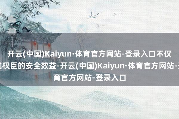开云(中国)Kaiyun·体育官方网站-登录入口不仅获利于其权臣的安全效益-开云(中国)Kaiyun·体育官方网站-登录入口