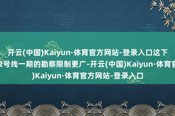 开云(中国)Kaiyun·体育官方网站-登录入口这下不错偷着乐了！12号线一期的勘察限制更广-开云(中国)Kaiyun·体育官方网站-登录入口