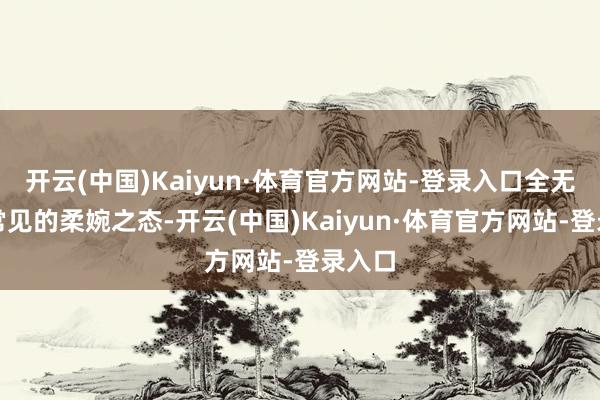 开云(中国)Kaiyun·体育官方网站-登录入口全无女子常见的柔婉之态-开云(中国)Kaiyun·体育官方网站-登录入口