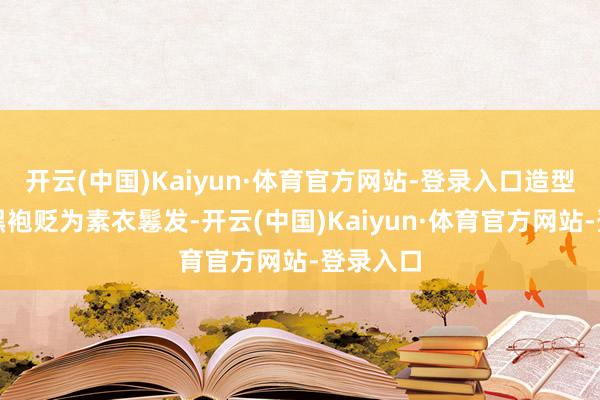 开云(中国)Kaiyun·体育官方网站-登录入口造型从王冠黑袍贬为素衣鬈发-开云(中国)Kaiyun·体育官方网站-登录入口