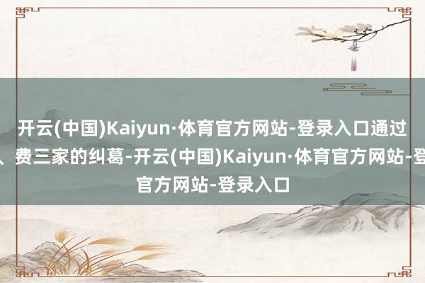 开云(中国)Kaiyun·体育官方网站-登录入口通过宁、封、费三家的纠葛-开云(中国)Kaiyun·体育官方网站-登录入口