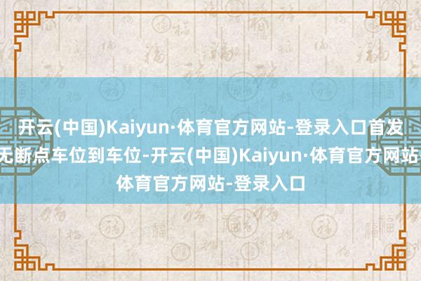 开云(中国)Kaiyun·体育官方网站-登录入口首发一套软件无断点车位到车位-开云(中国)Kaiyun·体育官方网站-登录入口